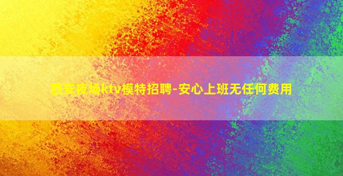西安夜场ktv模特招聘-安心上班无任何费用